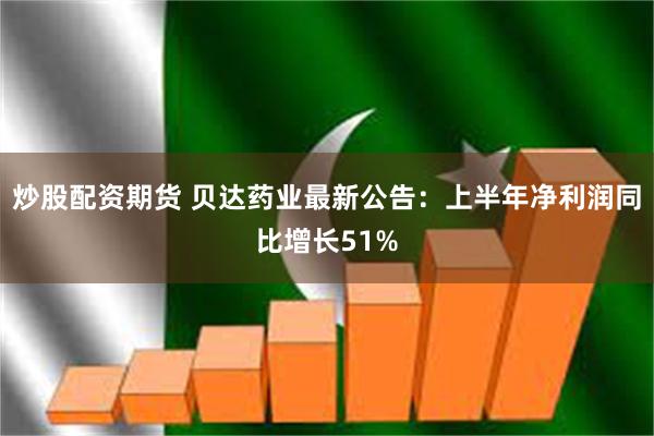 炒股配资期货 贝达药业最新公告：上半年净利润同比增长51%