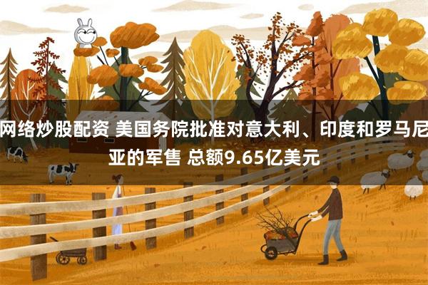 网络炒股配资 美国务院批准对意大利、印度和罗马尼亚的军售 总额9.65亿美元