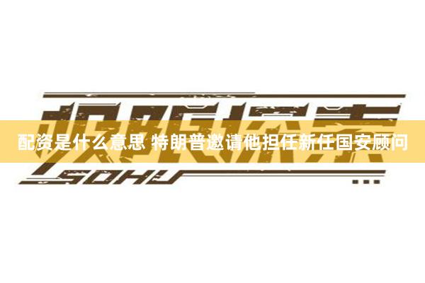 配资是什么意思 特朗普邀请他担任新任国安顾问