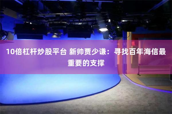 10倍杠杆炒股平台 新帅贾少谦：寻找百年海信最重要的支撑