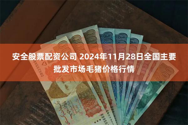 安全股票配资公司 2024年11月28日全国主要批发市场毛猪价格行情