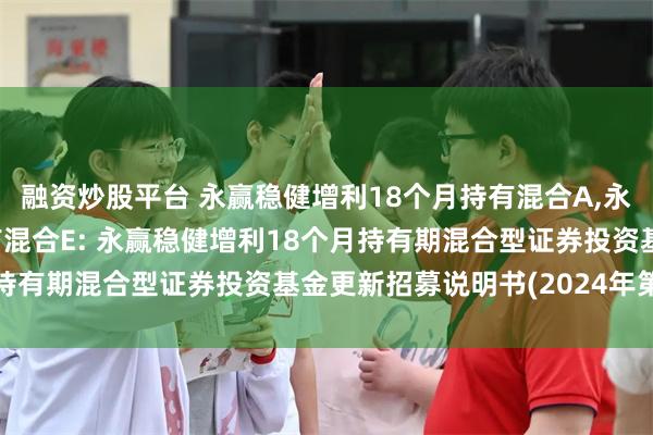 融资炒股平台 永赢稳健增利18个月持有混合A,永赢稳健增利18个月持有混合E: 永赢稳健增利18个月持有期混合型证券投资基金更新招募说明书(2024年第2号)