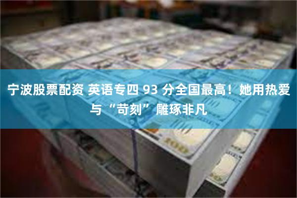 宁波股票配资 英语专四 93 分全国最高！她用热爱与 “苛刻” 雕琢非凡