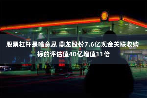 股票杠杆是啥意思 鼎龙股份7.6亿现金关联收购 标的评估值40亿增值11倍