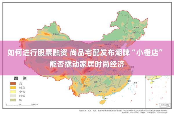 如何进行股票融资 尚品宅配发布潮牌“小橙店” 能否撬动家居时尚经济