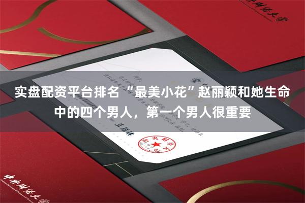 实盘配资平台排名 “最美小花”赵丽颖和她生命中的四个男人，第一个男人很重要