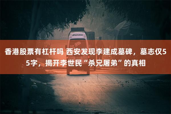 香港股票有杠杆吗 西安发现李建成墓碑，墓志仅55字，揭开李世民“杀兄屠弟”的真相