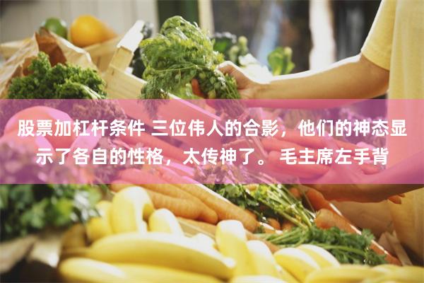 股票加杠杆条件 三位伟人的合影，他们的神态显示了各自的性格，太传神了。 毛主席左手背