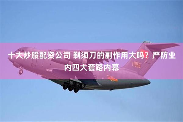 十大炒股配资公司 剃须刀的副作用大吗？严防业内四大套路内幕