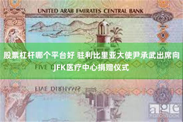 股票杠杆哪个平台好 驻利比里亚大使尹承武出席向JFK医疗中心捐赠仪式