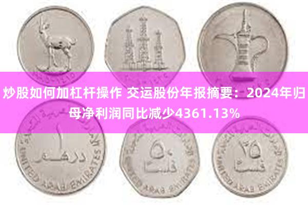 炒股如何加杠杆操作 交运股份年报摘要：2024年归母净利润同比减少4361.13%