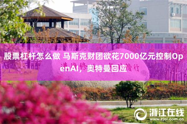 股票杠杆怎么做 马斯克财团欲花7000亿元控制OpenAI，奥特曼回应