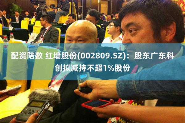 配资陪数 红墙股份(002809.SZ)：股东广东科创拟减持不超1%股份