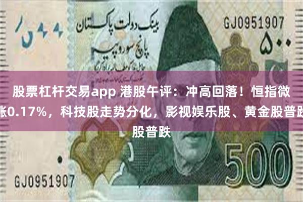 股票杠杆交易app 港股午评：冲高回落！恒指微涨0.17%，科技股走势分化，影视娱乐股、黄金股普跌