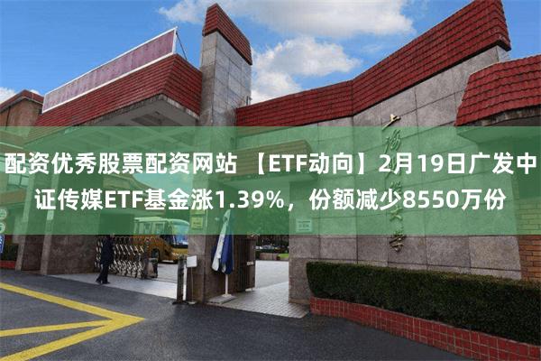 配资优秀股票配资网站 【ETF动向】2月19日广发中证传媒ETF基金涨1.39%，份额减少8550万份