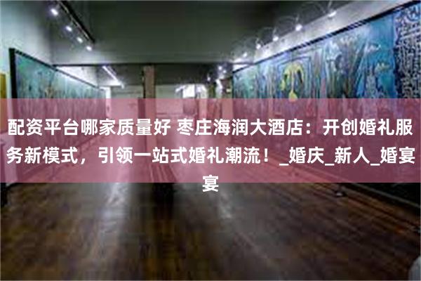 配资平台哪家质量好 枣庄海润大酒店：开创婚礼服务新模式，引领一站式婚礼潮流！_婚庆_新人_婚宴