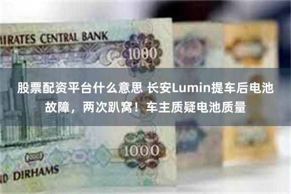 股票配资平台什么意思 长安Lumin提车后电池故障，两次趴窝！车主质疑电池质量