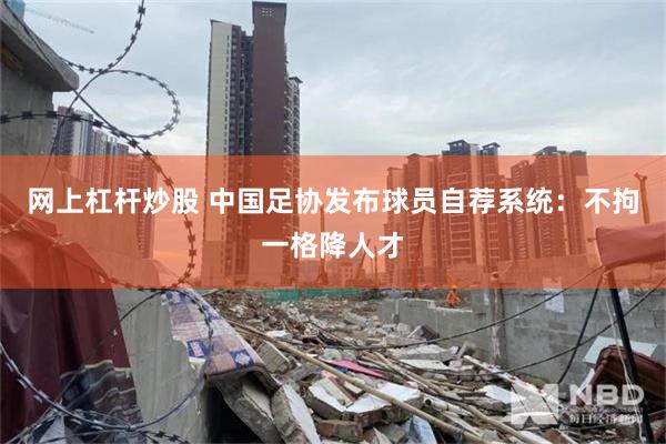 网上杠杆炒股 中国足协发布球员自荐系统：不拘一格降人才