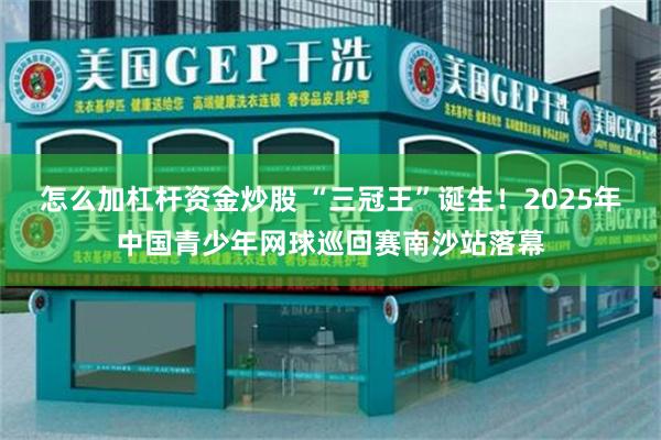 怎么加杠杆资金炒股 “三冠王”诞生！2025年中国青少年网球巡回赛南沙站落幕