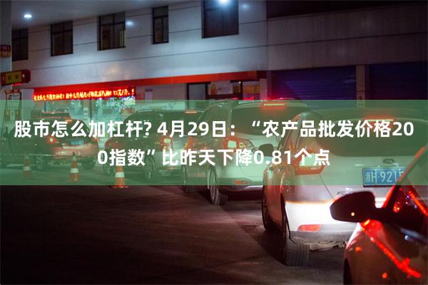 股市怎么加杠杆? 4月29日：“农产品批发价格200指数”比昨天下降0.81个点