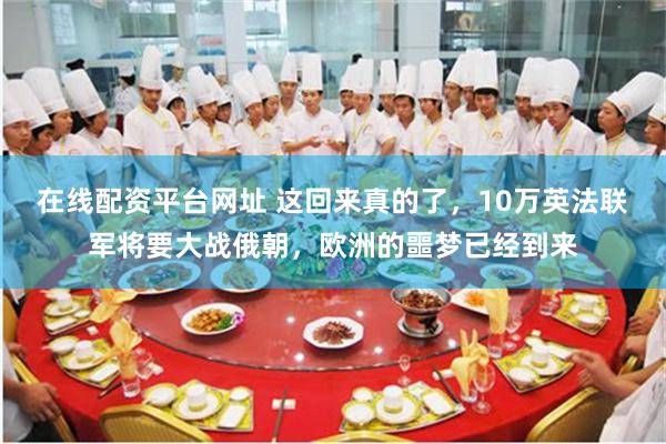 在线配资平台网址 这回来真的了，10万英法联军将要大战俄朝，欧洲的噩梦已经到来