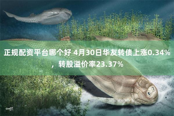 正规配资平台哪个好 4月30日华友转债上涨0.34%，转股溢价率23.37%