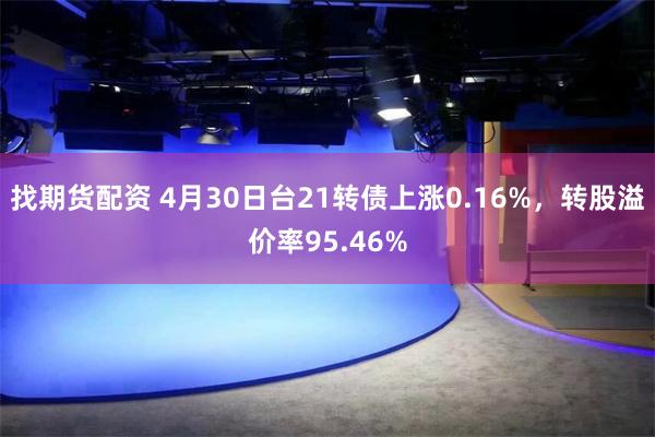 找期货配资 4月30日台21转债上涨0.16%，转股溢价率95.46%