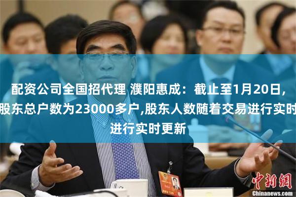 配资公司全国招代理 濮阳惠成：截止至1月20日,公司股东总户数为23000多户,股东人数随着交易进行实时更新