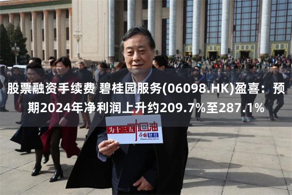 股票融资手续费 碧桂园服务(06098.HK)盈喜：预期2024年净利润上升约209.7%至287.1%