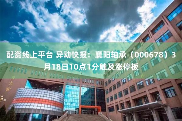 配资线上平台 异动快报：襄阳轴承（000678）3月18日10点1分触及涨停板