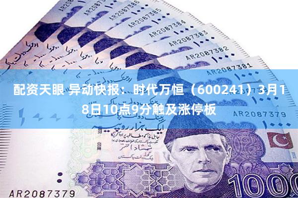 配资天眼 异动快报：时代万恒（600241）3月18日10点9分触及涨停板