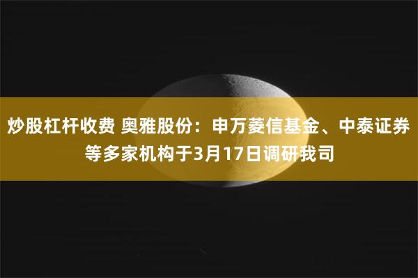 炒股杠杆收费 奥雅股份：申万菱信基金、中泰证券等多家机构于3月17日调研我司