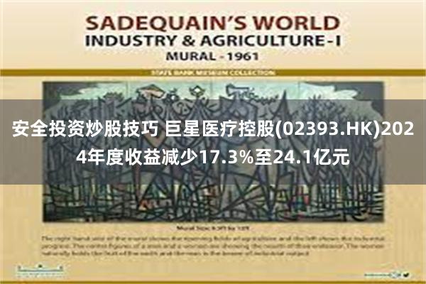 安全投资炒股技巧 巨星医疗控股(02393.HK)2024年度收益减少17.3%至24.1亿元