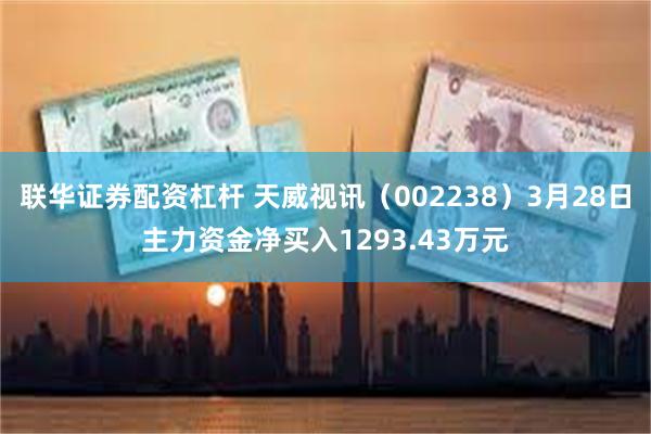 联华证券配资杠杆 天威视讯（002238）3月28日主力资金净买入1293.43万元