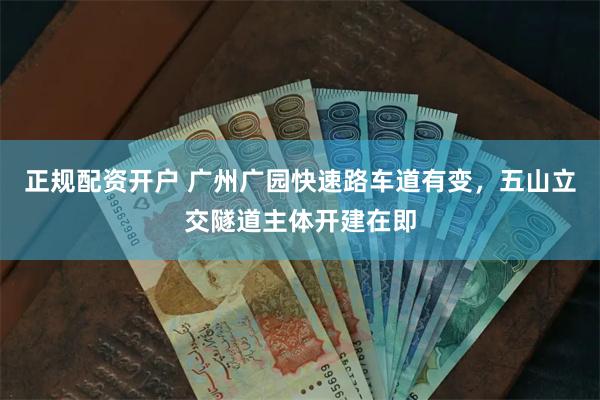 正规配资开户 广州广园快速路车道有变，五山立交隧道主体开建在即