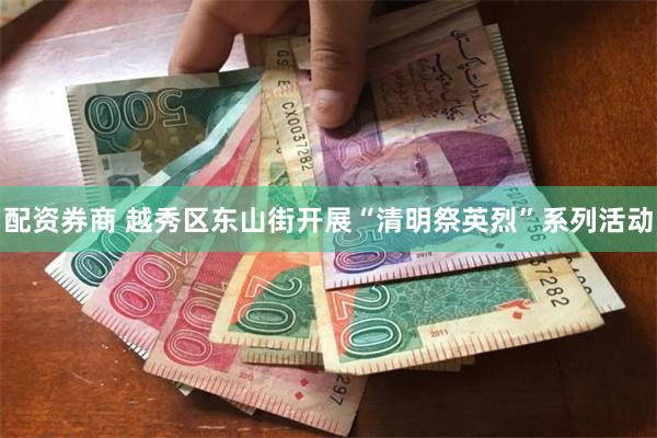 配资券商 越秀区东山街开展“清明祭英烈”系列活动