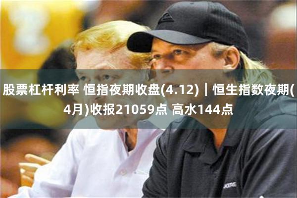 股票杠杆利率 恒指夜期收盘(4.12)︱恒生指数夜期(4月)收报21059点 高水144点