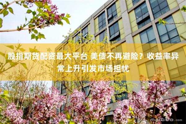 股指期货配资最大平台 美债不再避险？收益率异常上升引发市场担忧