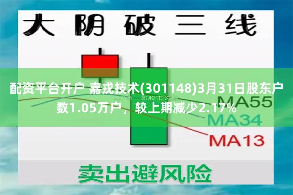 配资平台开户 嘉戎技术(301148)3月31日股东户数1.05万户，较上期减少2.17%