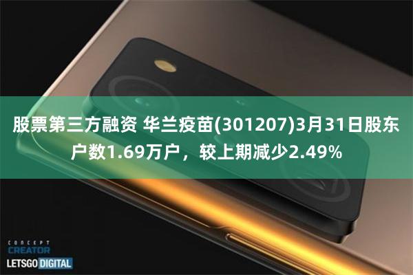 股票第三方融资 华兰疫苗(301207)3月31日股东户数1.69万户，较上期减少2.49%