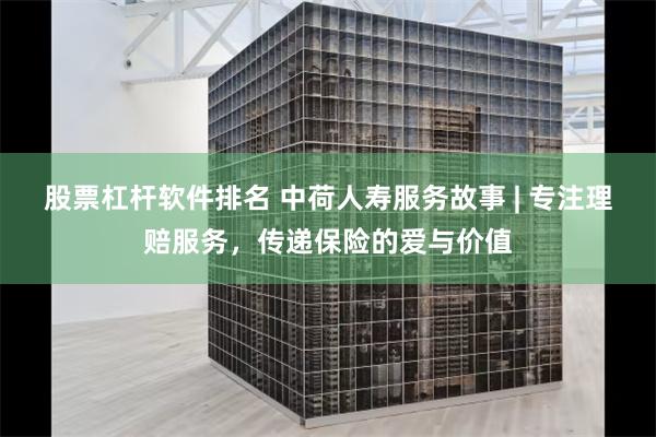 股票杠杆软件排名 中荷人寿服务故事 | 专注理赔服务，传递保险的爱与价值