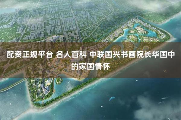 配资正规平台 名人百科 中联国兴书画院长华国中的家国情怀