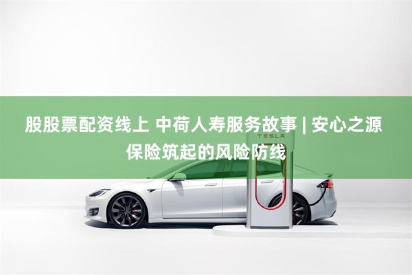 股股票配资线上 中荷人寿服务故事 | 安心之源 保险筑起的风险防线