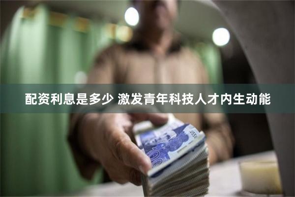 配资利息是多少 激发青年科技人才内生动能