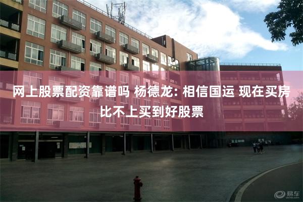 网上股票配资靠谱吗 杨德龙: 相信国运 现在买房比不上买到好股票