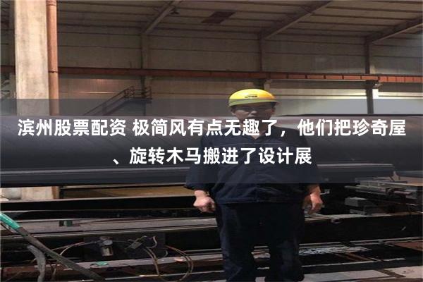 滨州股票配资 极简风有点无趣了，他们把珍奇屋、旋转木马搬进了设计展