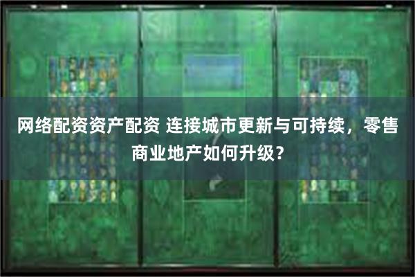 网络配资资产配资 连接城市更新与可持续，零售商业地产如何升级？