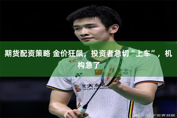 期货配资策略 金价狂飙，投资者急切“上车”，机构急了