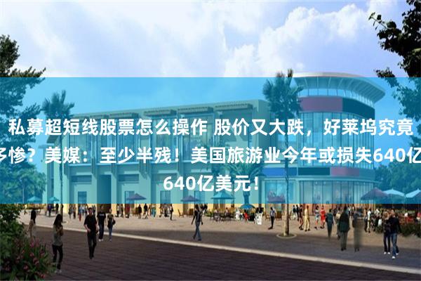 私募超短线股票怎么操作 股价又大跌，好莱坞究竟会有多惨？美媒：至少半残！美国旅游业今年或损失640亿美元！