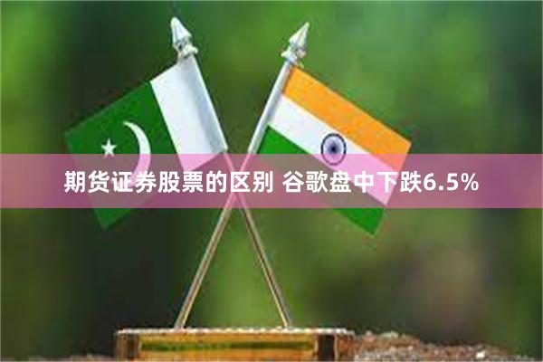 期货证券股票的区别 谷歌盘中下跌6.5%